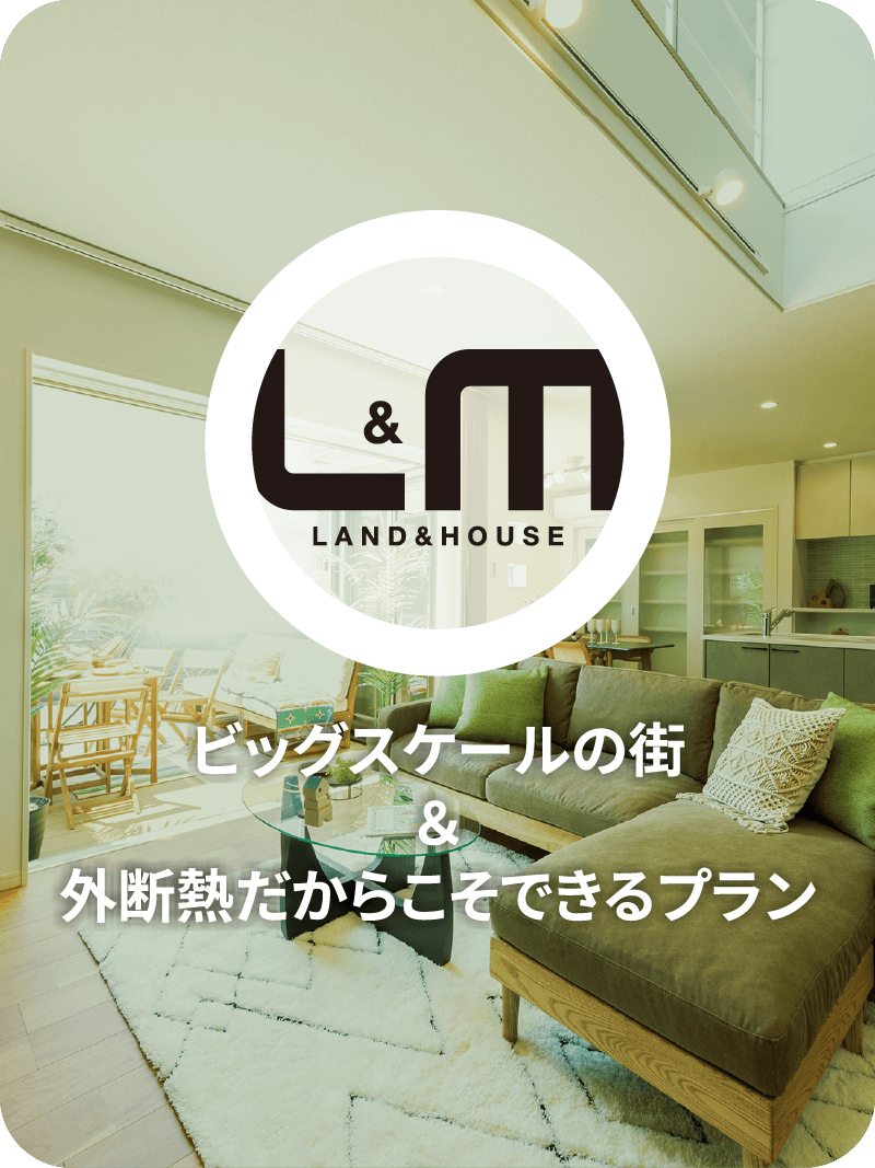 LAND&HOUSE ビッグスケールの街＆外断熱だからこそできるプラン