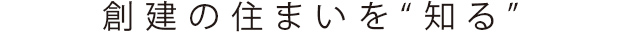 創建の住まいを“知る”